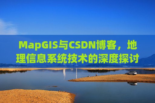 MapGIS与CSDN博客,地理信息系统技术的深度探讨